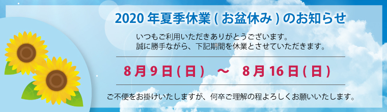 2020年夏季休業(お盆休み)のお知らせ　8月9日(日)～8月16日(日)の期間を休業とさせていただきます。ご不便をお掛けいたしますが、何卒ご理解の程よろしくお願いいたします。